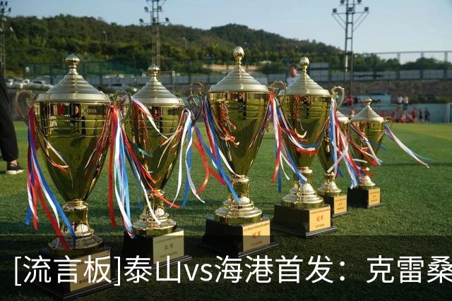 [流言板]泰山vs海港首发：克雷桑PK莱昂纳多，瓦科、武磊替补